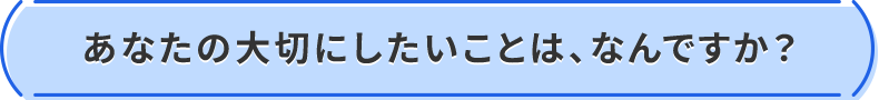 あなたの大切にしたいことは、なんですか?