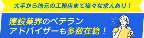 大手から地元の工務店まで様々な求人あり！ 建設業界のベテランアドバイザーも多数在籍！